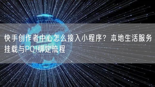 快手创作者中心怎么接入小程序？本地生活服务挂载与POI绑定流程