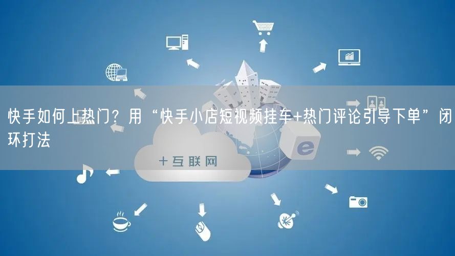 快手如何上热门？用“快手小店短视频挂车+热门评论引导下单”闭环打法