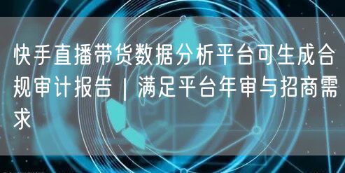快手直播带货数据分析平台可生成合规审计报告｜满足平台年审与招商需求
