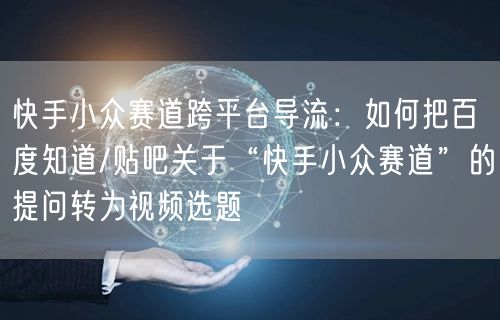 快手小众赛道跨平台导流：如何把百度知道/贴吧关于“快手小众赛道”的提问转为视频选