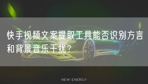 快手视频文案提取工具能否识别方言和背景音乐干扰？