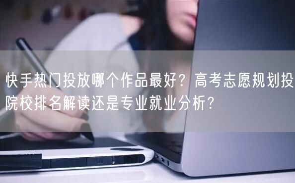 快手热门投放哪个作品最好？高考志愿规划投院校排名解读还是专业就业分析？