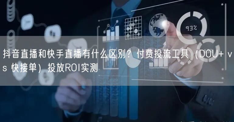 抖音直播和快手直播有什么区别？付费投流工具（DOU+ vs 快接单）投放ROI实