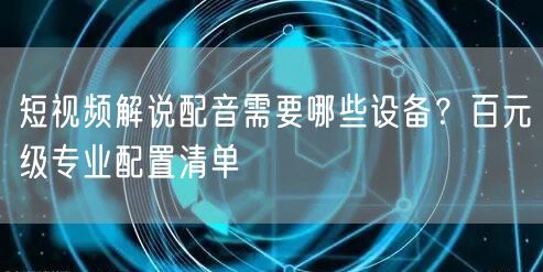短视频解说配音需要哪些设备？百元级专业配置清单