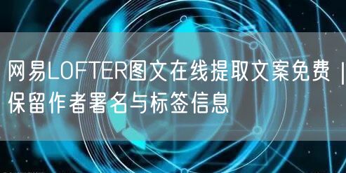 网易LOFTER图文在线提取文案免费｜保留作者署名与标签信息