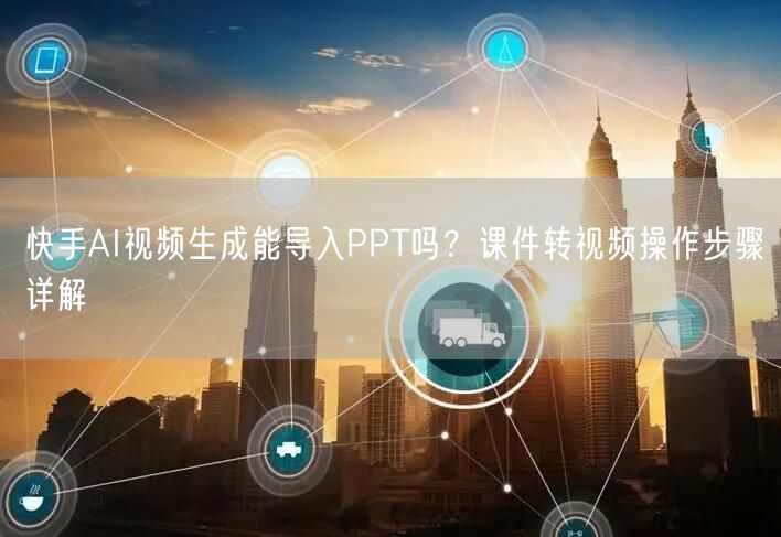 快手AI视频生成能导入PPT吗？课件转视频操作步骤详解