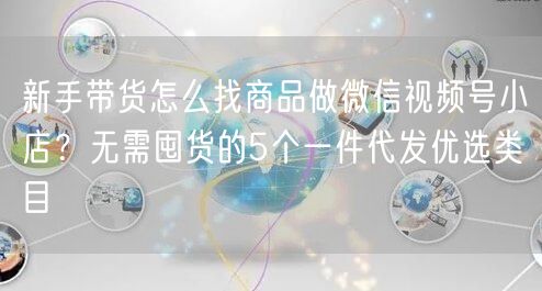 新手带货怎么找商品做微信视频号小店？无需囤货的5个一件代发优选类目