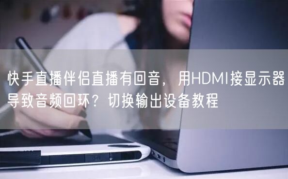 快手直播伴侣直播有回音，用HDMI接显示器导致音频回环？切换输出设备教程