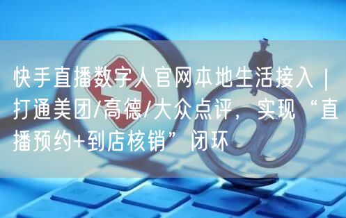 快手直播数字人官网本地生活接入｜打通美团/高德/大众点评，实现“直播预约+到店核