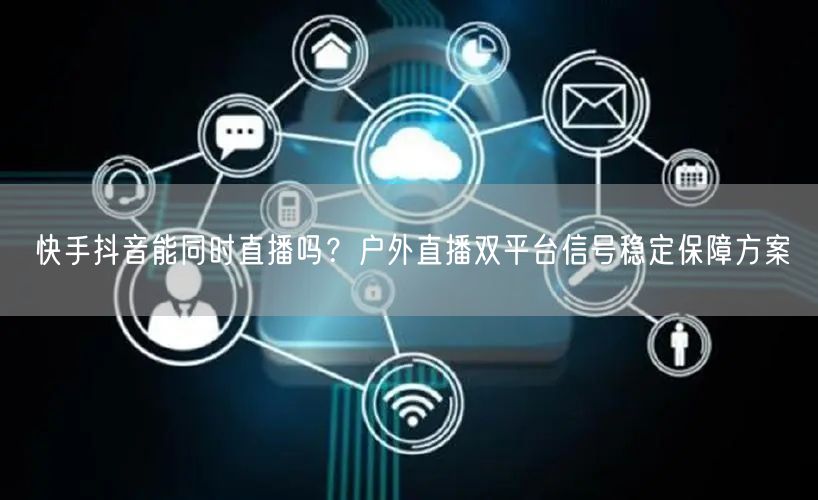 快手抖音能同时直播吗？户外直播双平台信号稳定保障方案