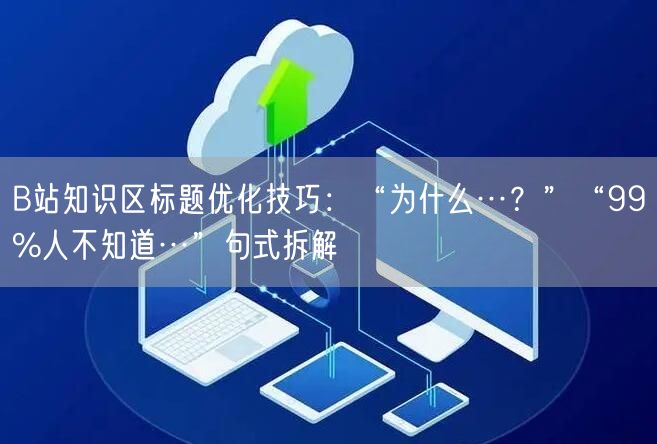 B站知识区标题优化技巧：“为什么…？”“99%人不知道…”句式拆解