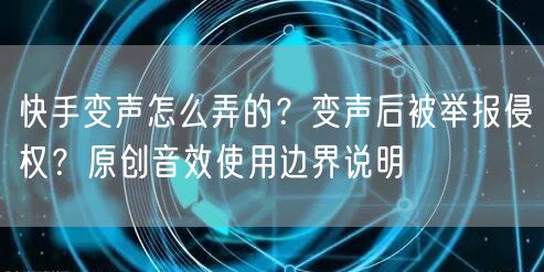 快手变声怎么弄的？变声后被举报侵权？原创音效使用边界说明