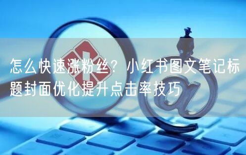 怎么快速涨粉丝？小红书图文笔记标题封面优化提升点击率技巧