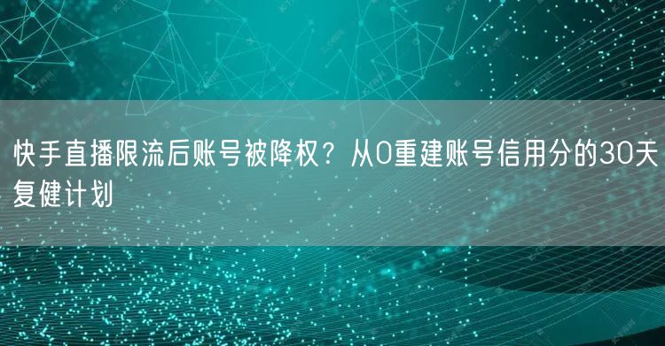 快手直播限流后账号被降权？从0重建账号信用分的30天复健计划