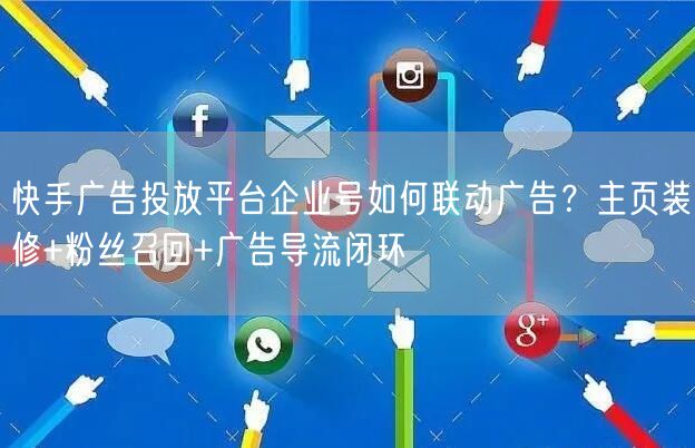 快手广告投放平台企业号如何联动广告？主页装修+粉丝召回+广告导流闭环