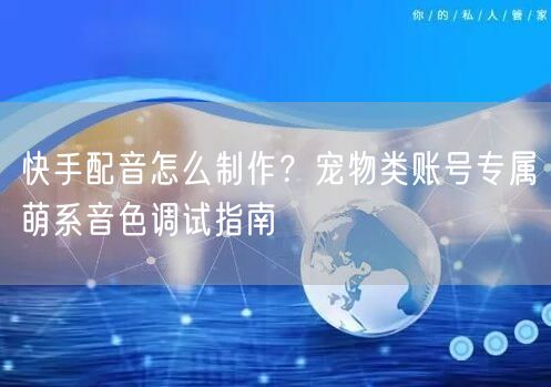 快手配音怎么制作？宠物类账号专属萌系音色调试指南