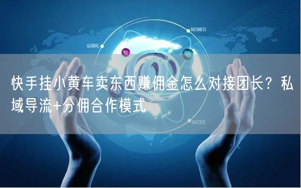 快手挂小黄车卖东西赚佣金怎么对接团长？私域导流+分佣合作模式