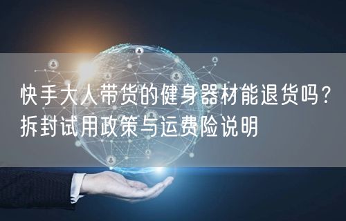 快手大人带货的健身器材能退货吗？拆封试用政策与运费险说明