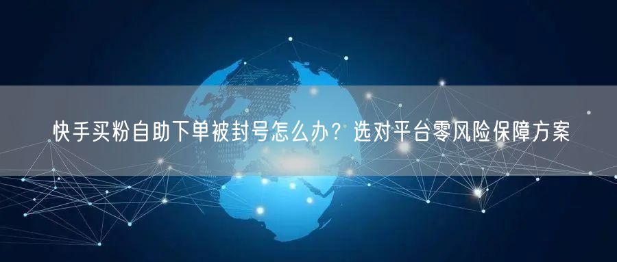 快手买粉自助下单被封号怎么办？选对平台零风险保障方案