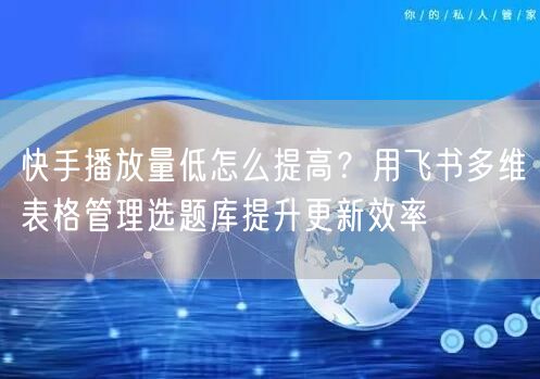 快手播放量低怎么提高？用飞书多维表格管理选题库提升更新效率