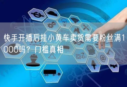 快手开播后挂小黄车卖货需要粉丝满1000吗？门槛真相