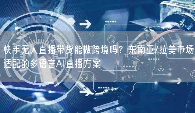 快手无人直播带货能做跨境吗？东南亚/拉美市场适配的多语言AI直播方案