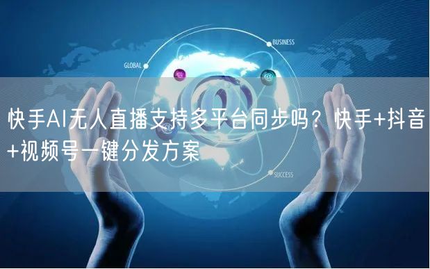 快手AI无人直播支持多平台同步吗？快手+抖音+视频号一键分发方案