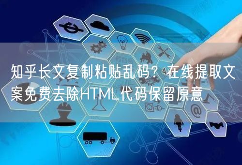知乎长文复制粘贴乱码？在线提取文案免费去除HTML代码保留原意