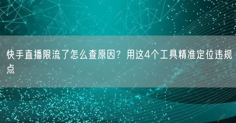 快手直播限流了怎么查原因？用这4个工具精准定位违规点