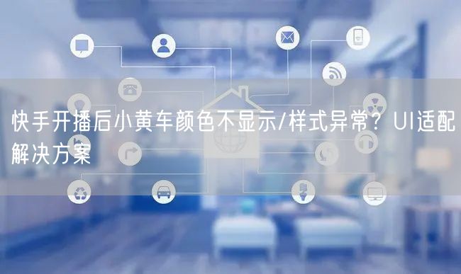 快手开播后小黄车颜色不显示/样式异常？UI适配解决方案
