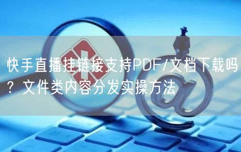 快手直播挂链接支持PDF/文档下载吗？文件类内容分发实操方法