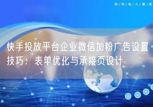 快手投放平台企业微信加粉广告设置技巧：表单优化与承接页设计