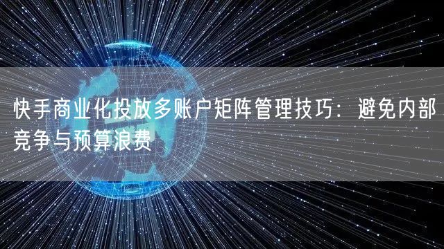 快手商业化投放多账户矩阵管理技巧：避免内部竞争与预算浪费