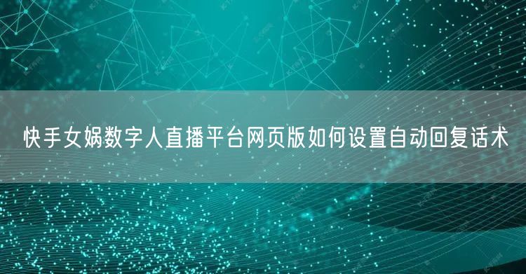 快手女娲数字人直播平台网页版如何设置自动回复话术