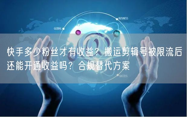 快手多少粉丝才有收益？搬运剪辑号被限流后还能开通收益吗？合规替代方案