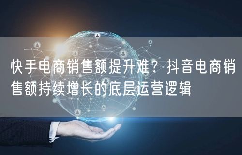 快手电商销售额提升难？抖音电商销售额持续增长的底层运营逻辑