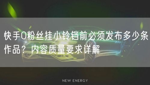 快手0粉丝挂小铃铛前必须发布多少条作品？内容质量要求详解