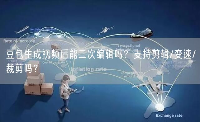 豆包生成视频后能二次编辑吗？支持剪辑/变速/裁剪吗？