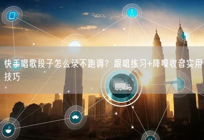 快手唱歌段子怎么录不跑调？跟唱练习+降噪收音实用技巧