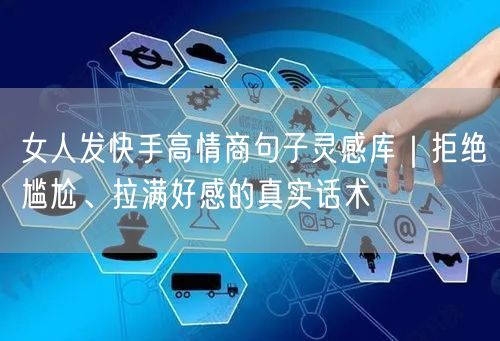 女人发快手高情商句子灵感库｜拒绝尴尬、拉满好感的真实话术