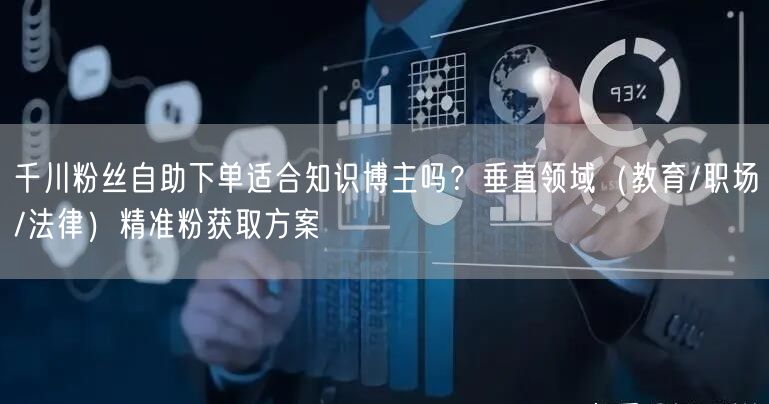 千川粉丝自助下单适合知识博主吗？垂直领域（教育/职场/法律）精准粉获取方案