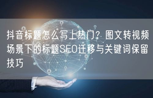 抖音标题怎么写上热门？图文转视频场景下的标题SEO迁移与关键词保留技巧