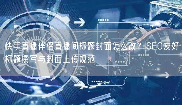 快手直播伴侣直播间标题封面怎么改？SEO友好标题撰写与封面上传规范