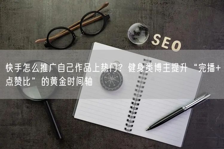 快手怎么推广自己作品上热门？健身类博主提升“完播+点赞比”的黄金时间轴