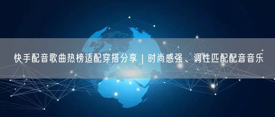 快手配音歌曲热榜适配穿搭分享｜时尚感强、调性匹配配音音乐