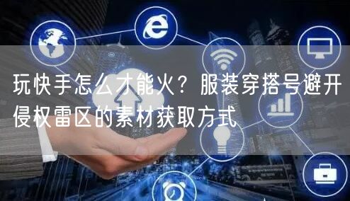 玩快手怎么才能火？服装穿搭号避开侵权雷区的素材获取方式