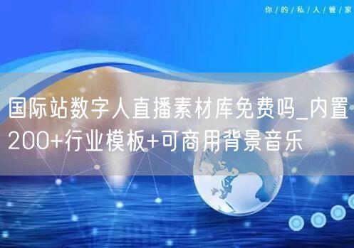 国际站数字人直播素材库免费吗_内置200+行业模板+可商用背景音乐