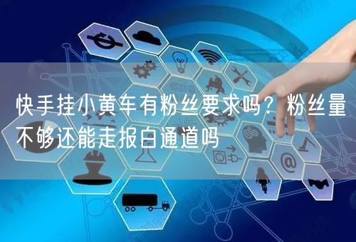 快手挂小黄车有粉丝要求吗？粉丝量不够还能走报白通道吗