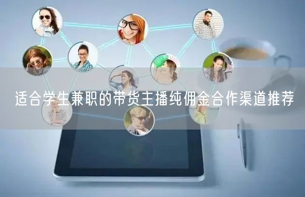 适合学生兼职的带货主播纯佣金合作渠道推荐