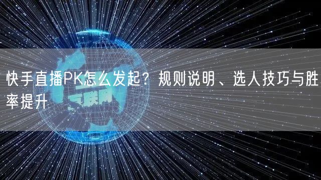 快手直播PK怎么发起？规则说明、选人技巧与胜率提升